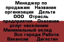 Менеджер по продажам › Название организации ­ Дельта, ООО › Отрасль предприятия ­ Оказание услуг населению › Минимальный оклад ­ 50 000 - Все города Работа » Вакансии   . Дагестан респ.,Кизилюрт г.